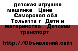 детская игрушка машинка › Цена ­ 500 - Самарская обл., Тольятти г. Дети и материнство » Детский транспорт   